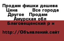 Продам фишки дешева  › Цена ­ 550 - Все города Другое » Продам   . Амурская обл.,Благовещенский р-н